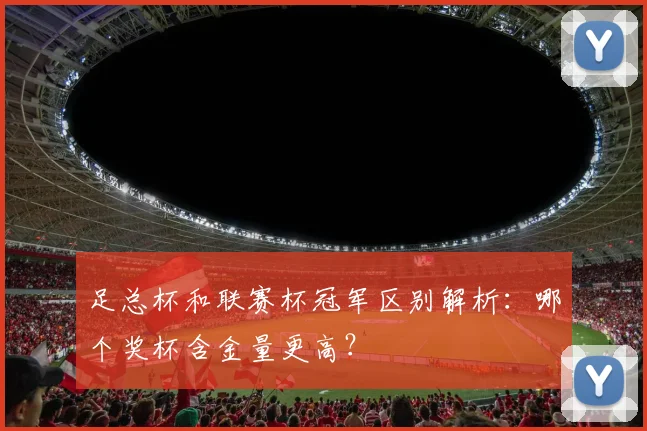 足总杯和联赛杯冠军区别解析：哪个奖杯含金量更高？
