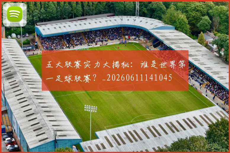 五大联赛实力大揭秘:谁是世界第一足球联赛?_20260611141045