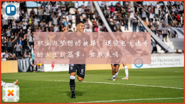 职业与梦想的抉择：退役电竞选手的人生新篇章，你敢来吗