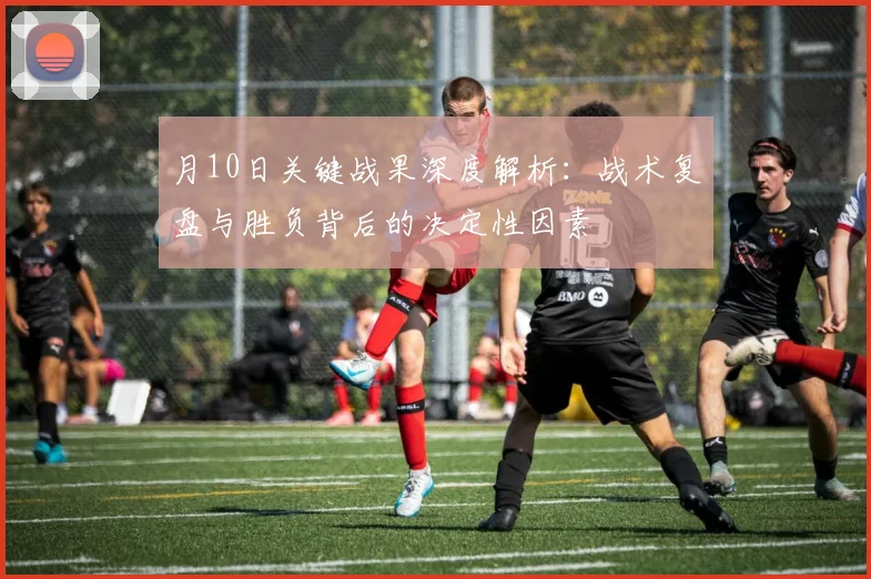 月10日关键战果深度解析:战术复盘与胜负背后的决定性因素