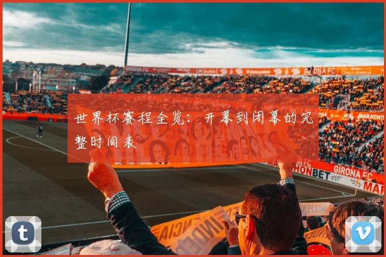 世界杯赛程全览：开幕到闭幕的完整时间表