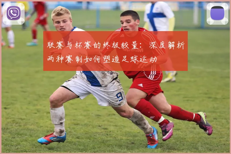 联赛与杯赛的终极较量：深度解析两种赛制如何塑造足球运动