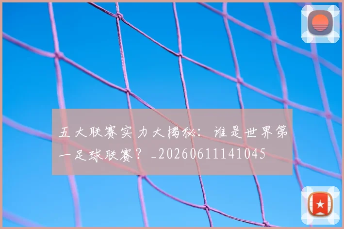 五大联赛实力大揭秘:谁是世界第一足球联赛?_20260611141045