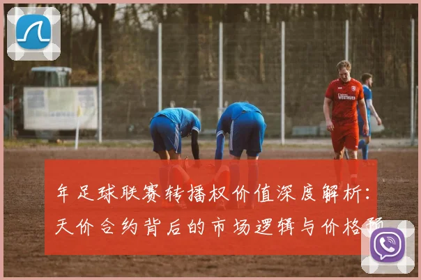 年足球联赛转播权价值深度解析:天价合约背后的市场逻辑与价格预测