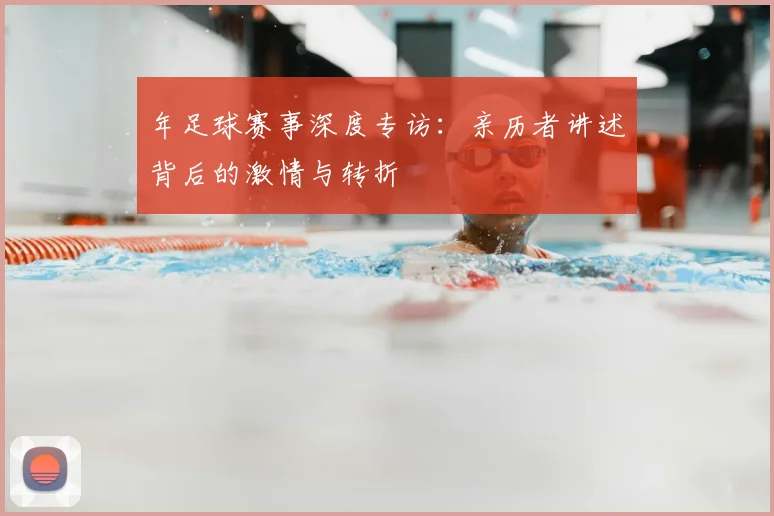 年足球赛事深度专访:亲历者讲述背后的激情与转折