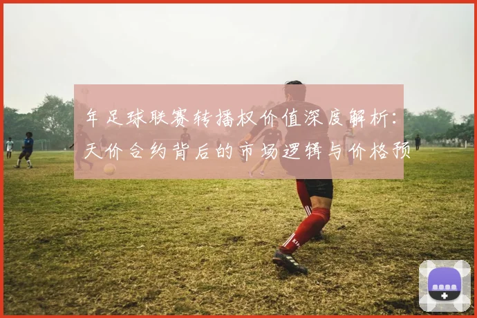 年足球联赛转播权价值深度解析:天价合约背后的市场逻辑与价格预测
