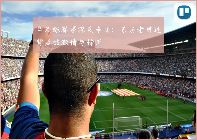 年足球赛事深度专访：亲历者讲述背后的激情与转折