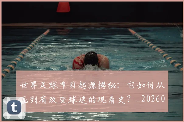 世界足球节目起源揭秘：它如何从无到有改变球迷的观看史？_20260609201606