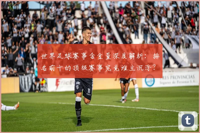 世界足球赛事含金量深度解析：排名前十的顶级赛事究竟谁主沉浮？