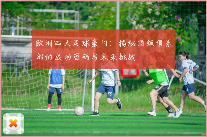欧洲四大足球豪门：揭秘顶级俱乐部的成功密码与未来挑战