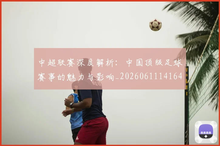 中超联赛深度解析:中国顶级足球赛事的魅力与影响_20260611141647