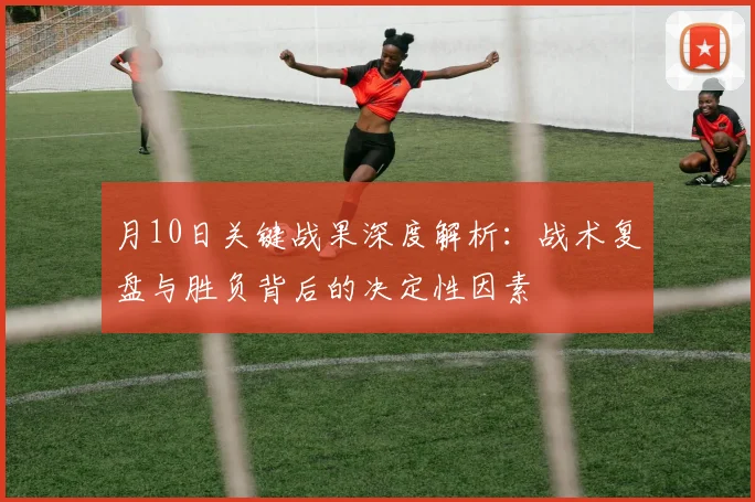 月10日关键战果深度解析:战术复盘与胜负背后的决定性因素