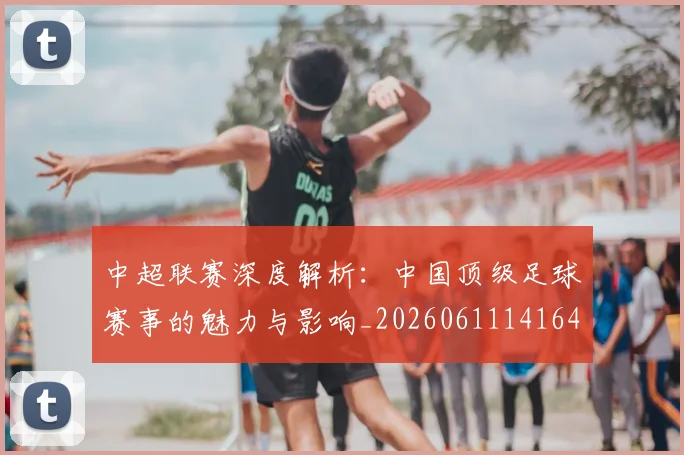 中超联赛深度解析：中国顶级足球赛事的魅力与影响_20260611141647