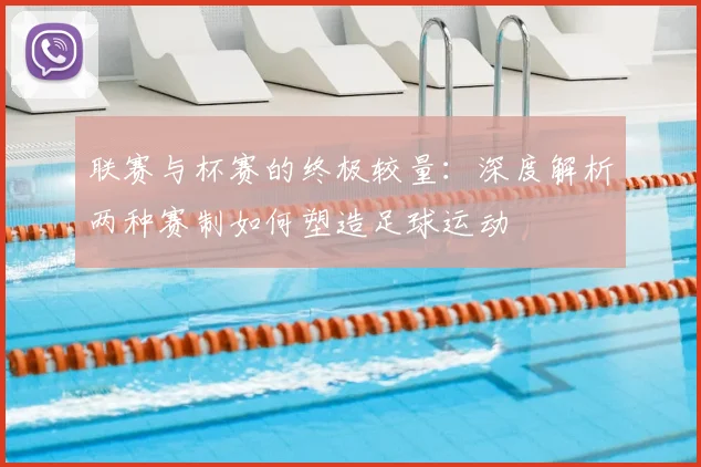 联赛与杯赛的终极较量：深度解析两种赛制如何塑造足球运动