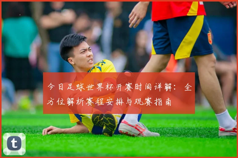 今日足球世界杯开赛时间详解：全方位解析赛程安排与观赛指南