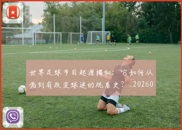 世界足球节目起源揭秘：它如何从无到有改变球迷的观看史？_20260609201606