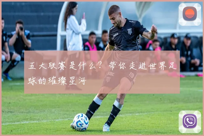 五大联赛是什么？带你走进世界足球的璀璨星河
