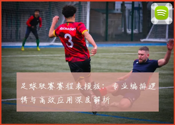 足球联赛赛程表模板：专业编排逻辑与高效应用深度解析