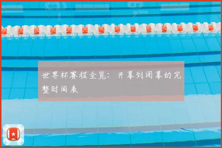 世界杯赛程全览:开幕到闭幕的完整时间表