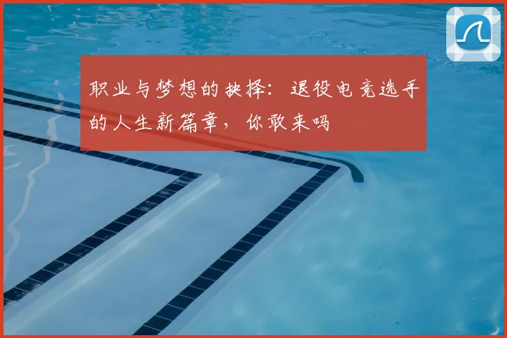 职业与梦想的抉择：退役电竞选手的人生新篇章，你敢来吗