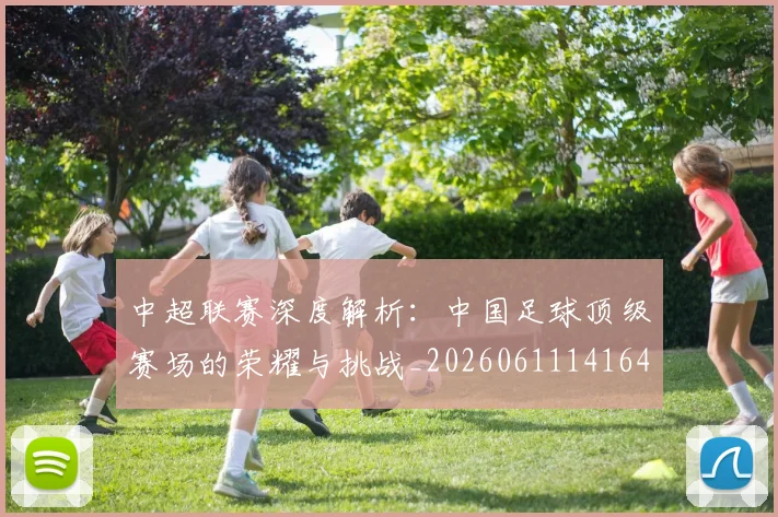 中超联赛深度解析:中国足球顶级赛场的荣耀与挑战_20260611141646