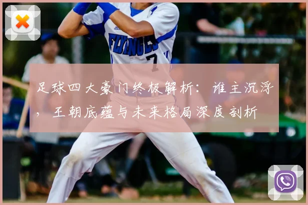 足球四大豪门终极解析:谁主沉浮,王朝底蕴与未来格局深度剖析