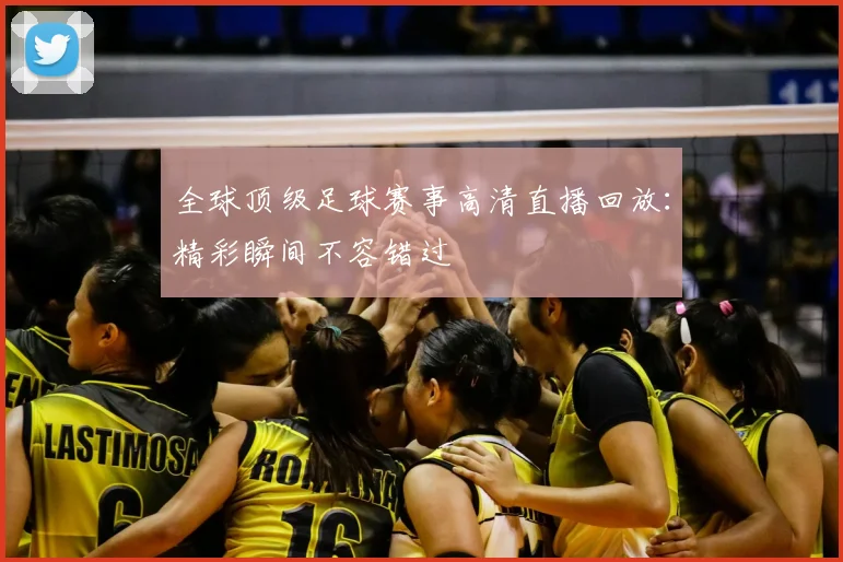 全球顶级足球赛事高清直播回放:精彩瞬间不容错过