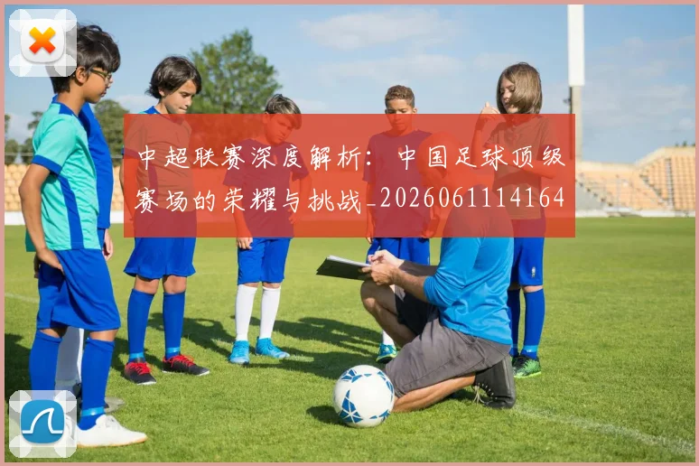 中超联赛深度解析:中国足球顶级赛场的荣耀与挑战_20260611141646