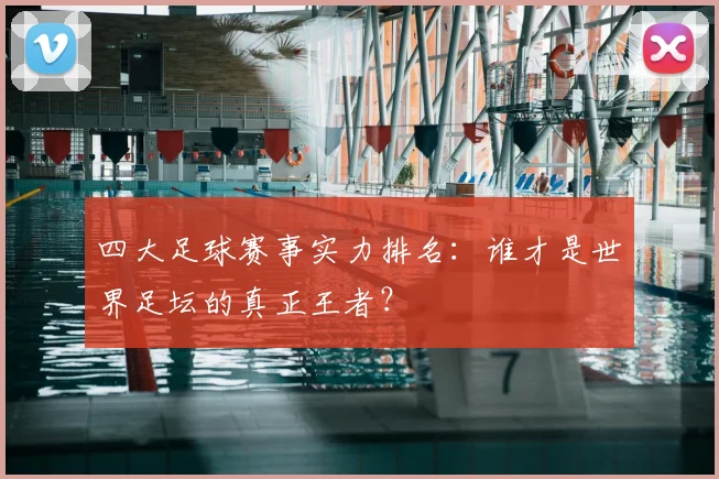 四大足球赛事实力排名：谁才是世界足坛的真正王者？