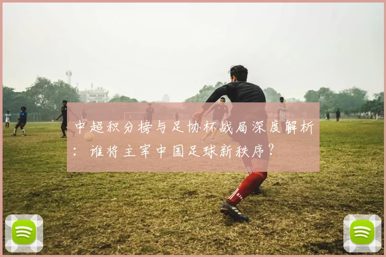 中超积分榜与足协杯战局深度解析:谁将主宰中国足球新秩序?